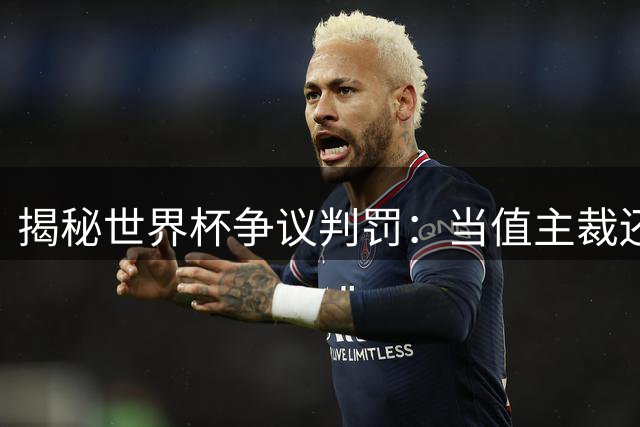 揭秘世界杯争议判罚：当值主裁还原梅西争执真相